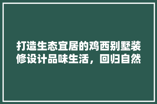 打造生态宜居的鸡西别墅装修设计品味生活，回归自然