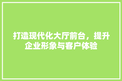 打造现代化大厅前台，提升企业形象与客户体验 复合门