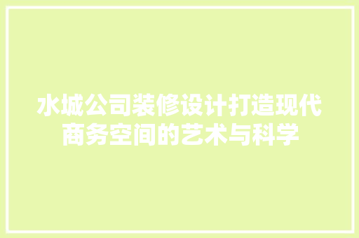水城公司装修设计打造现代商务空间的艺术与科学