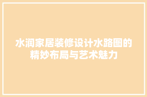水润家居装修设计水路图的精妙布局与艺术魅力