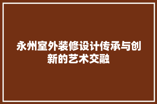 永州室外装修设计传承与创新的艺术交融