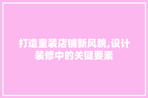 打造童装店铺新风貌,设计装修中的关键要素