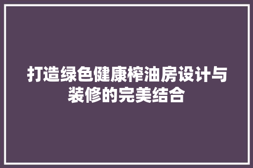 打造绿色健康榨油房设计与装修的完美结合