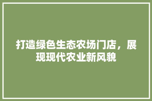 打造绿色生态农场门店，展现现代农业新风貌