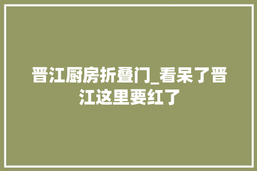 晋江厨房折叠门_看呆了晋江这里要红了