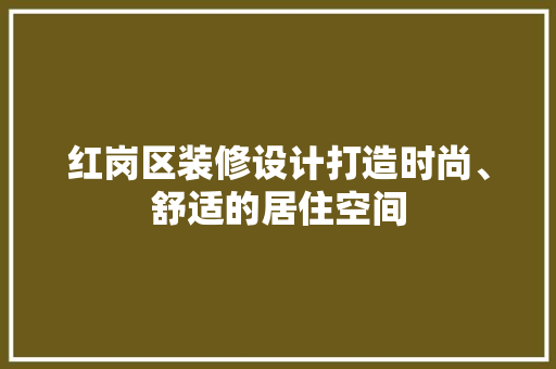 红岗区装修设计打造时尚、舒适的居住空间