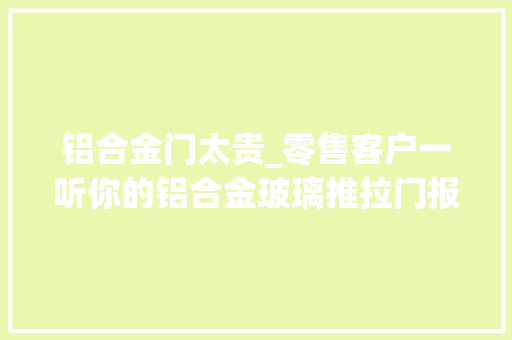 铝合金门太贵_零售客户一听你的铝合金玻璃推拉门报价就说太贵怎么解决