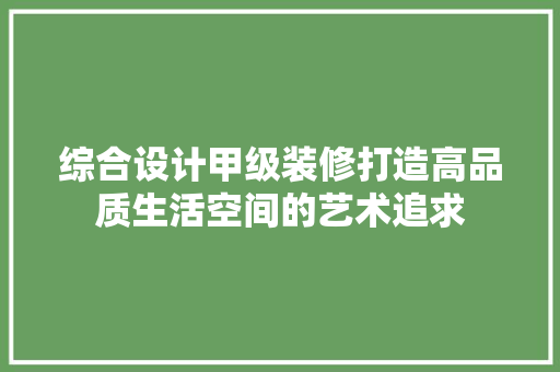 综合设计甲级装修打造高品质生活空间的艺术追求