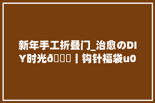 新年手工折叠门_治愈のDIY时光👋丨钩针福袋u0026新年剪纸🧨