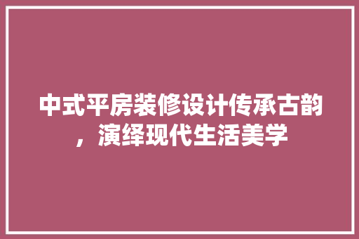 中式平房装修设计传承古韵，演绎现代生活美学
