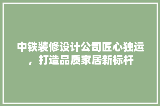 中铁装修设计公司匠心独运，打造品质家居新标杆