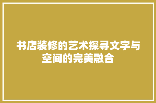 书店装修的艺术探寻文字与空间的完美融合