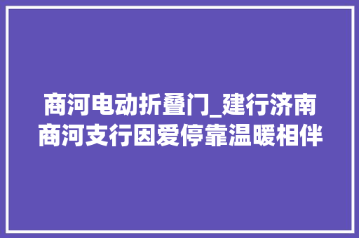 商河电动折叠门_建行济南商河支行因爱停靠温暖相伴