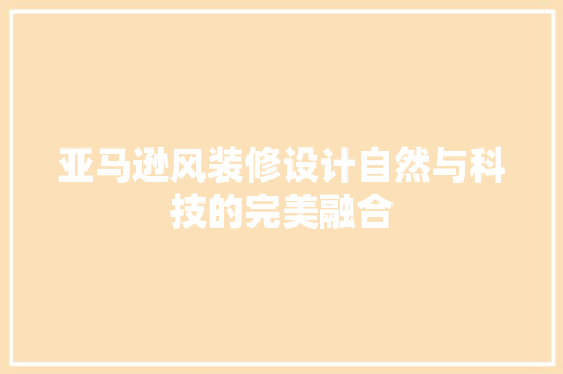 亚马逊风装修设计自然与科技的完美融合