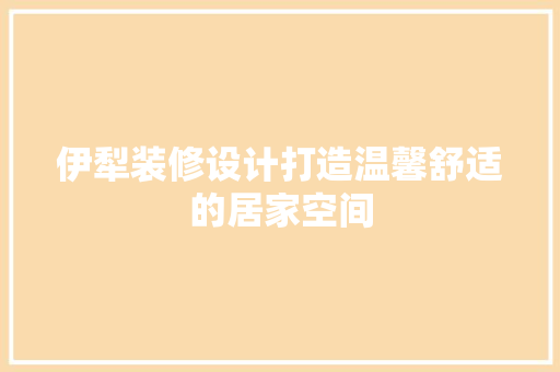 伊犁装修设计打造温馨舒适的居家空间