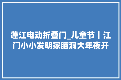 蓬江电动折叠门_儿童节｜江门小小发明家脑洞大年夜开你pick哪个