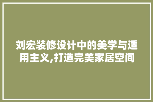 刘宏装修设计中的美学与适用主义,打造完美家居空间