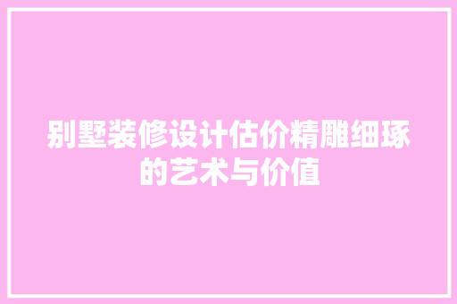 别墅装修设计估价精雕细琢的艺术与价值