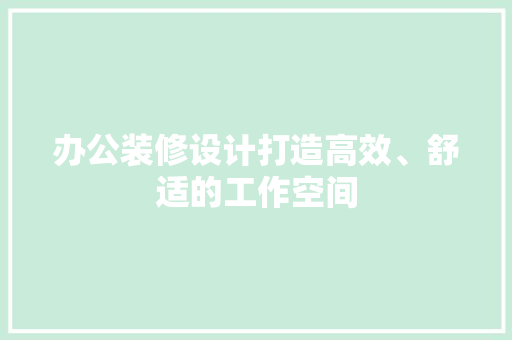 办公装修设计打造高效、舒适的工作空间