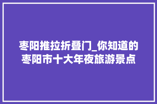 枣阳推拉折叠门_你知道的枣阳市十大年夜旅游景点
