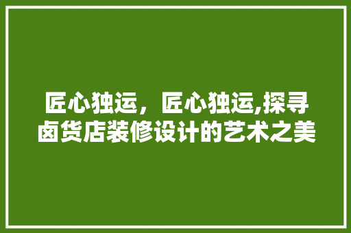 匠心独运，匠心独运,探寻卤货店装修设计的艺术之美