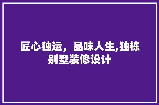 匠心独运，品味人生,独栋别墅装修设计