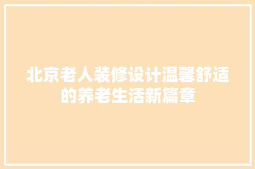 北京老人装修设计温馨舒适的养老生活新篇章