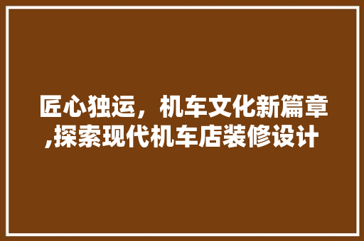 匠心独运，机车文化新篇章,探索现代机车店装修设计之路