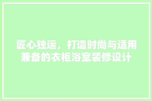 匠心独运，打造时尚与适用兼备的衣柜浴室装修设计