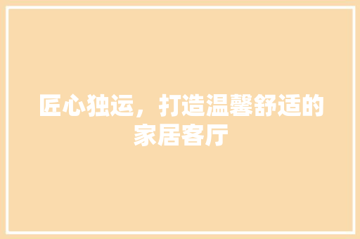 匠心独运，打造温馨舒适的家居客厅