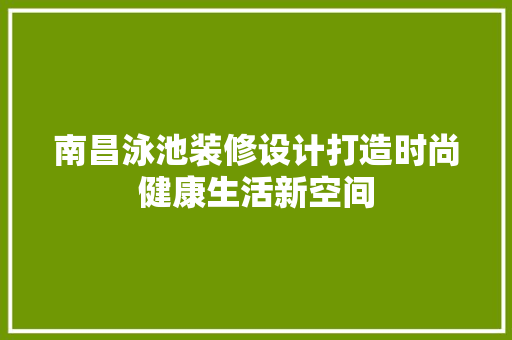 南昌泳池装修设计打造时尚健康生活新空间