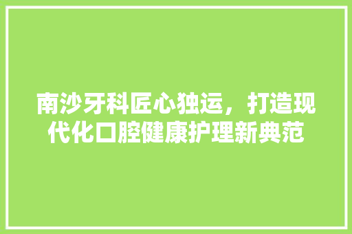 南沙牙科匠心独运，打造现代化口腔健康护理新典范