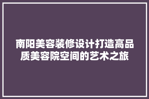 南阳美容装修设计打造高品质美容院空间的艺术之旅
