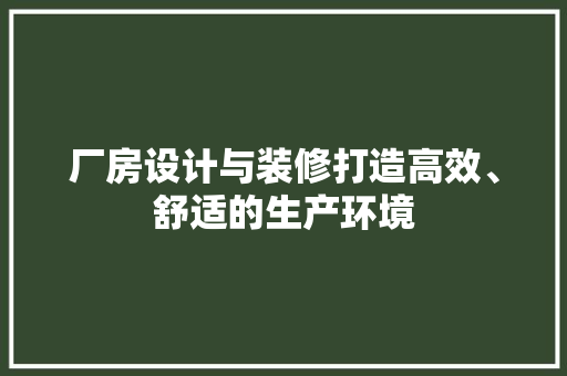 厂房设计与装修打造高效、舒适的生产环境