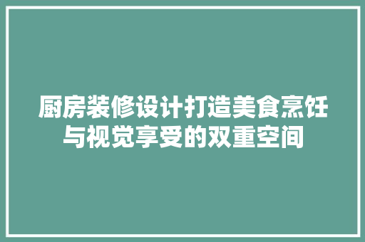 厨房装修设计打造美食烹饪与视觉享受的双重空间