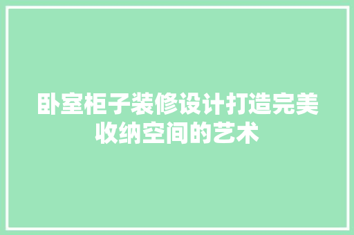 卧室柜子装修设计打造完美收纳空间的艺术
