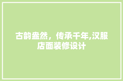 古韵盎然，传承千年,汉服店面装修设计