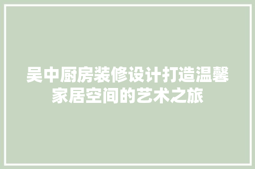 吴中厨房装修设计打造温馨家居空间的艺术之旅