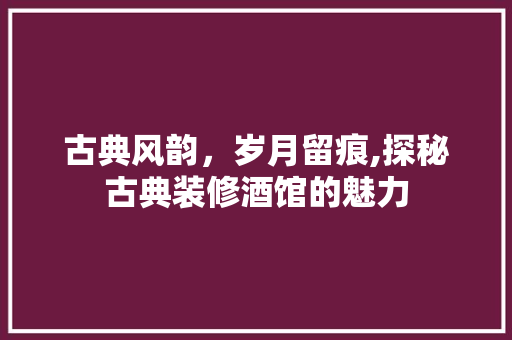 古典风韵，岁月留痕,探秘古典装修酒馆的魅力