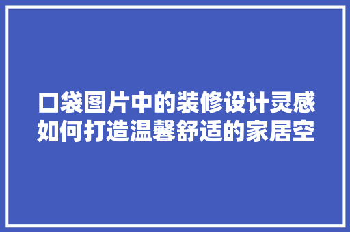 口袋图片中的装修设计灵感如何打造温馨舒适的家居空间
