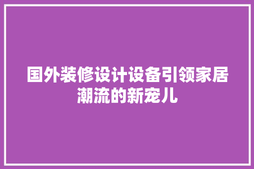 国外装修设计设备引领家居潮流的新宠儿