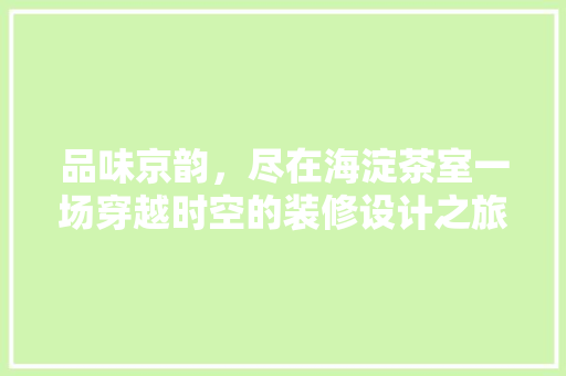 品味京韵，尽在海淀茶室一场穿越时空的装修设计之旅