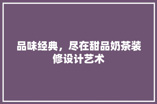 品味经典，尽在甜品奶茶装修设计艺术