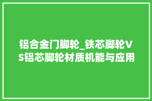 铝合金门脚轮_铁芯脚轮VS铝芯脚轮材质机能与应用全解析