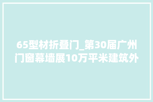 65型材折叠门_第30届广州门窗幕墙展10万平米建筑外围护解决筹划