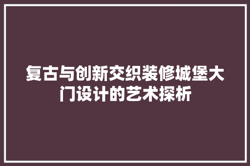 复古与创新交织装修城堡大门设计的艺术探析
