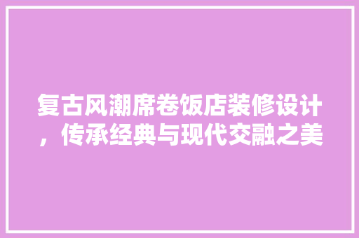 复古风潮席卷饭店装修设计，传承经典与现代交融之美