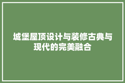 城堡屋顶设计与装修古典与现代的完美融合