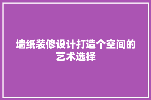 墙纸装修设计打造个空间的艺术选择