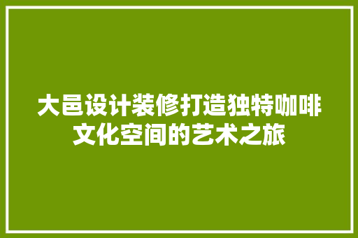 大邑设计装修打造独特咖啡文化空间的艺术之旅